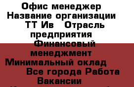 Офис менеджер › Название организации ­ ТТ-Ив › Отрасль предприятия ­ Финансовый менеджмент › Минимальный оклад ­ 35 000 - Все города Работа » Вакансии   . Калининградская обл.,Светловский городской округ 
